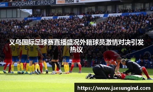 义乌国际足球赛直播盛况外籍球员激情对决引发热议