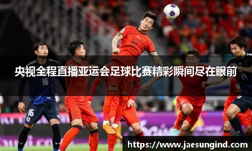 央视全程直播亚运会足球比赛精彩瞬间尽在眼前