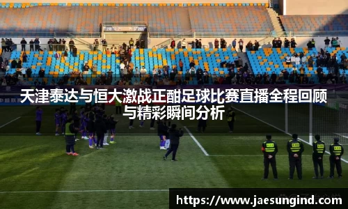 天津泰达与恒大激战正酣足球比赛直播全程回顾与精彩瞬间分析