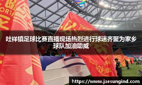 吐祥镇足球比赛直播现场热烈进行球迷齐聚为家乡球队加油助威