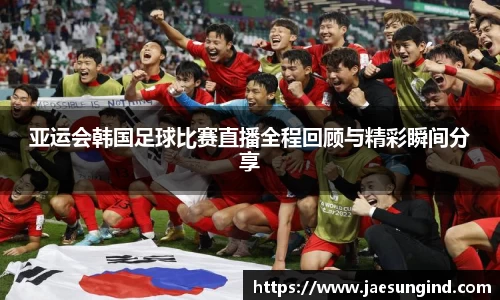 亚运会韩国足球比赛直播全程回顾与精彩瞬间分享