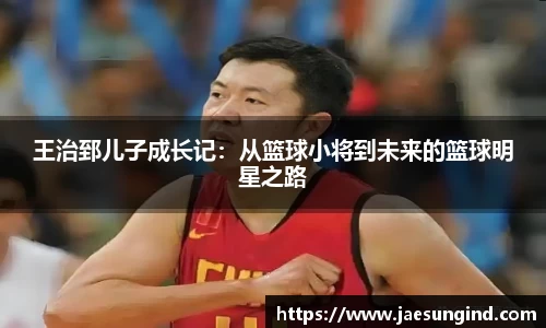 王治郅儿子成长记：从篮球小将到未来的篮球明星之路
