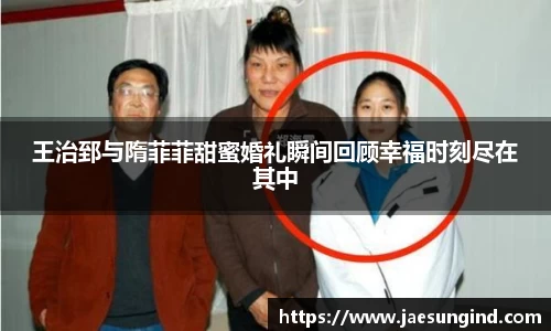 王治郅与隋菲菲甜蜜婚礼瞬间回顾幸福时刻尽在其中
