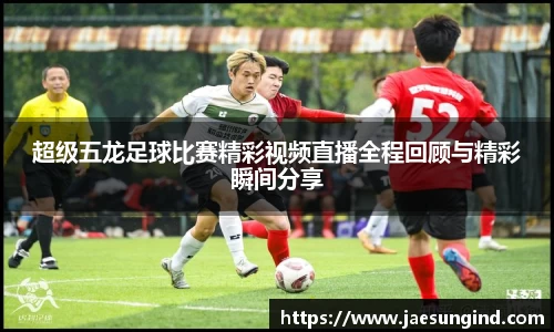 超级五龙足球比赛精彩视频直播全程回顾与精彩瞬间分享