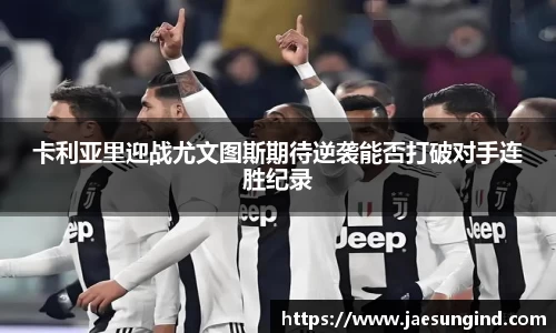 卡利亚里迎战尤文图斯期待逆袭能否打破对手连胜纪录
