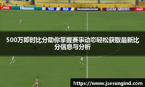 500万即时比分助你掌握赛事动态轻松获取最新比分信息与分析