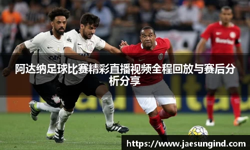 阿达纳足球比赛精彩直播视频全程回放与赛后分析分享