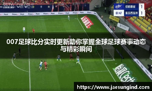 007足球比分实时更新助你掌握全球足球赛事动态与精彩瞬间