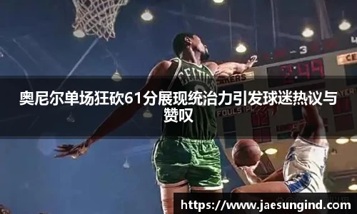 奥尼尔单场狂砍61分展现统治力引发球迷热议与赞叹