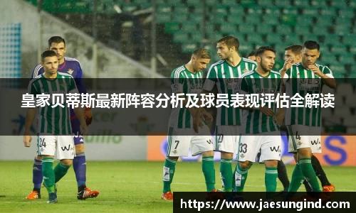 皇家贝蒂斯最新阵容分析及球员表现评估全解读