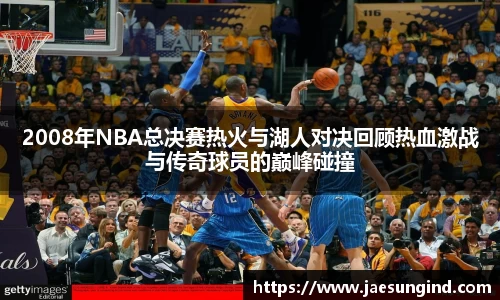 2008年NBA总决赛热火与湖人对决回顾热血激战与传奇球员的巅峰碰撞