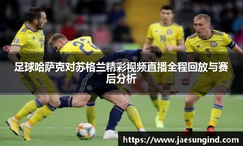 足球哈萨克对苏格兰精彩视频直播全程回放与赛后分析