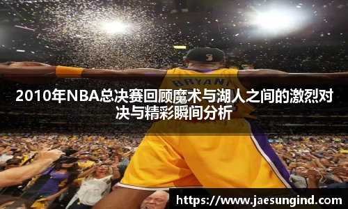 2010年NBA总决赛回顾魔术与湖人之间的激烈对决与精彩瞬间分析