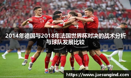 2014年德国与2018年法国世界杯对决的战术分析与球队发展比较
